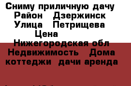 Сниму приличную дачу › Район ­ Дзержинск › Улица ­ Петрищева › Цена ­ 3 000 - Нижегородская обл. Недвижимость » Дома, коттеджи, дачи аренда   